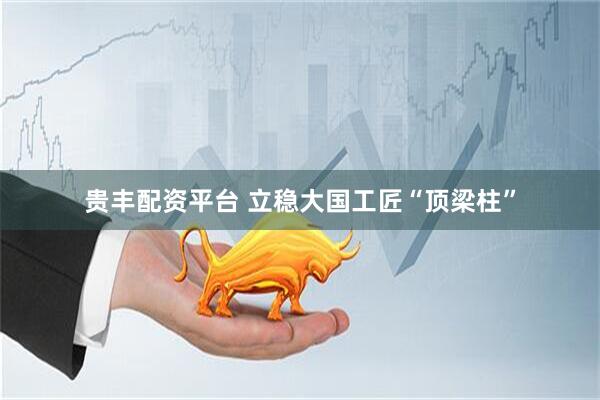 贵丰配资平台 立稳大国工匠“顶梁柱”